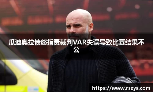 瓜迪奥拉愤怒指责裁判VAR失误导致比赛结果不公