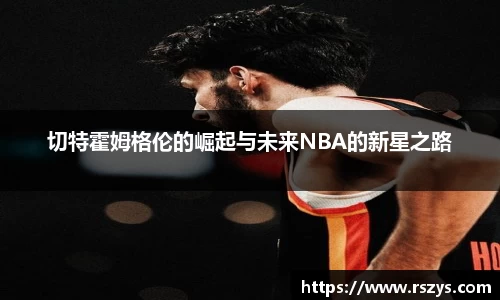 切特霍姆格伦的崛起与未来NBA的新星之路
