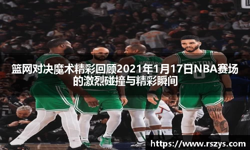 篮网对决魔术精彩回顾2021年1月17日NBA赛场的激烈碰撞与精彩瞬间