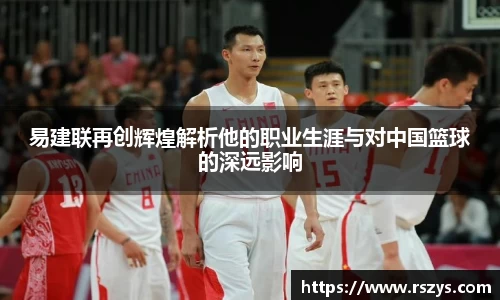 易建联再创辉煌解析他的职业生涯与对中国篮球的深远影响