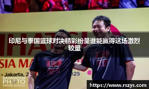 印尼与泰国篮球对决精彩纷呈谁能赢得这场激烈较量