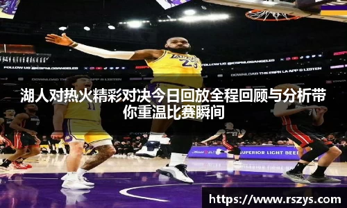 湖人对热火精彩对决今日回放全程回顾与分析带你重温比赛瞬间