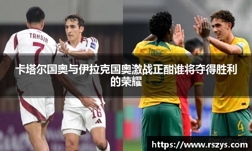 卡塔尔国奥与伊拉克国奥激战正酣谁将夺得胜利的荣耀