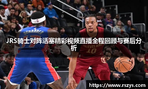 JRS骑士对阵活塞精彩视频直播全程回顾与赛后分析